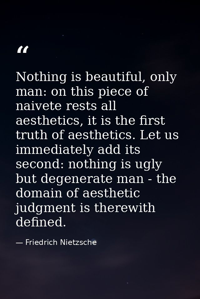 Nothing is beautiful, only man: on this piece of naivete rests all aesthetics, it is the first truth of aesthetics. Let  — Friedrich Nietzsche