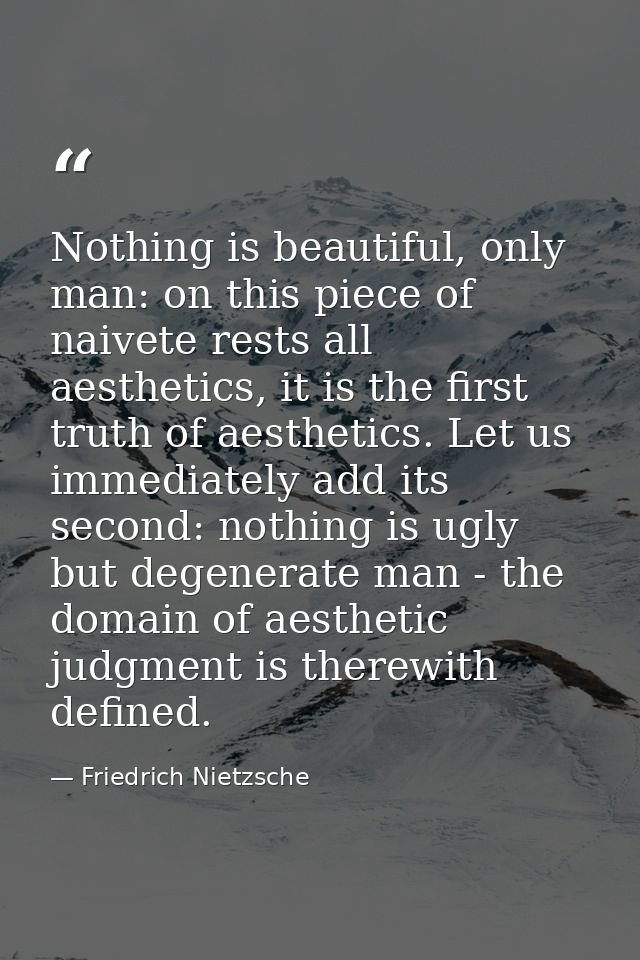 Nothing is beautiful, only man: on this piece of naivete rests all aesthetics, it is the first truth of aesthetics. Let  — Friedrich Nietzsche