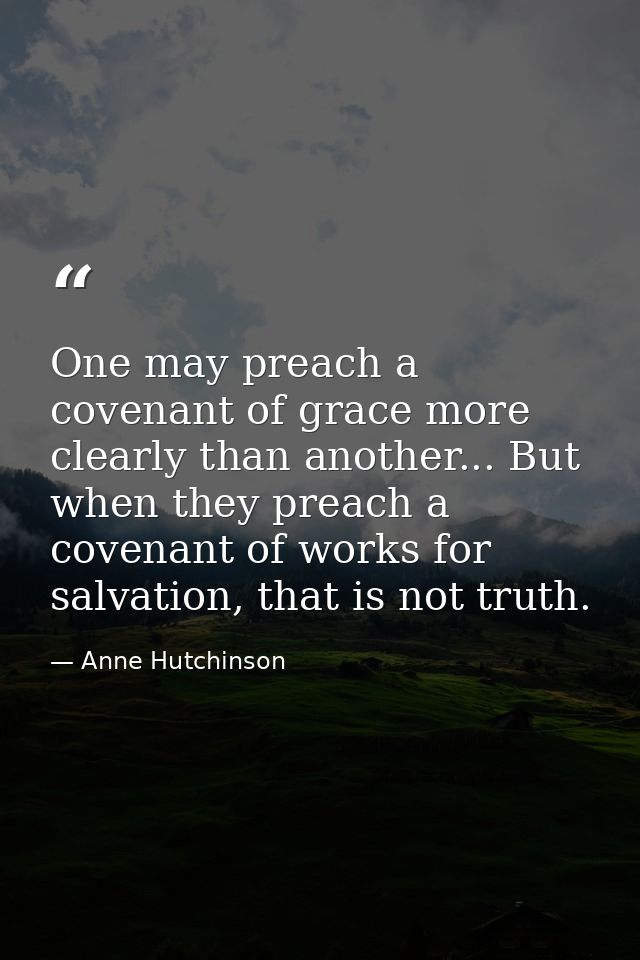 One may preach a covenant of grace more clearly than another... But when they preach a covenant of works for salvation,  — Anne Hutchinson