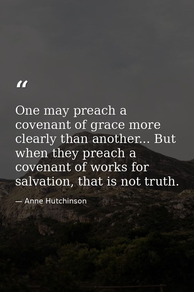 One may preach a covenant of grace more clearly than another... But when they preach a covenant of works for salvation,  — Anne Hutchinson