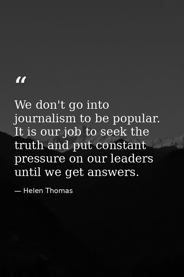 We don't go into journalism to be popular. It is our job to seek the truth and put constant pressure on our leaders unti — Helen Thomas