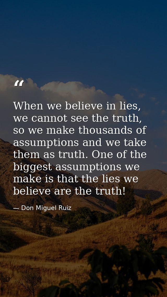 When we believe in lies, we cannot see the truth, so we make thousands of assumptions and we take them as truth. One of  — Don Miguel Ruiz