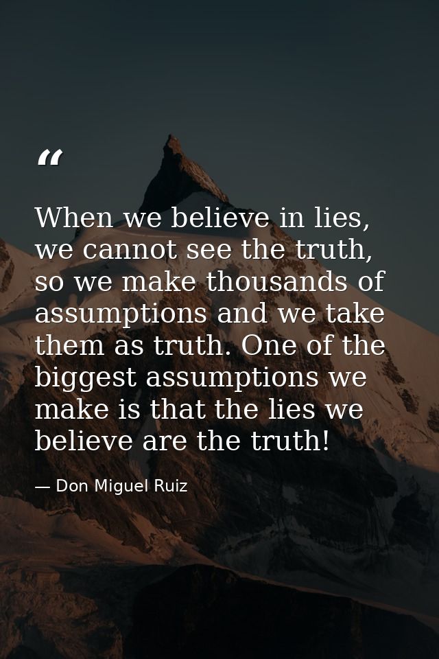 When we believe in lies, we cannot see the truth, so we make thousands of assumptions and we take them as truth. One of  — Don Miguel Ruiz