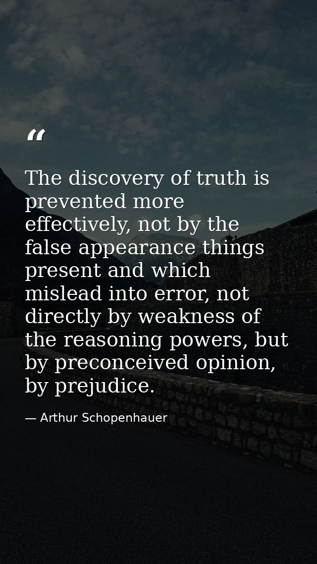 The discovery of truth is prevented more effectively, not by the false appearance things present and which mislead into  — Arthur Schopenhauer