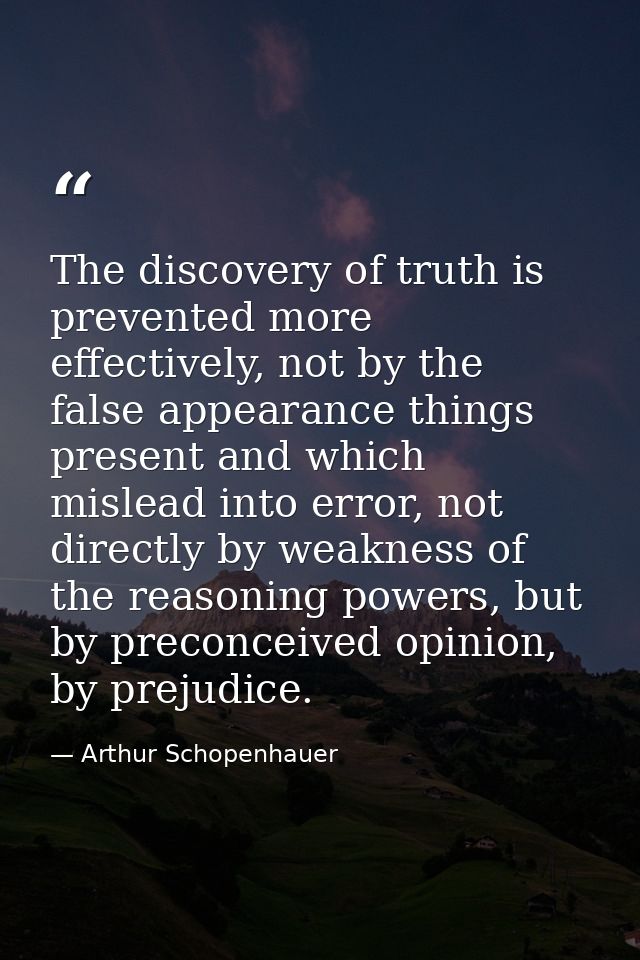 The discovery of truth is prevented more effectively, not by the false appearance things present and which mislead into  — Arthur Schopenhauer