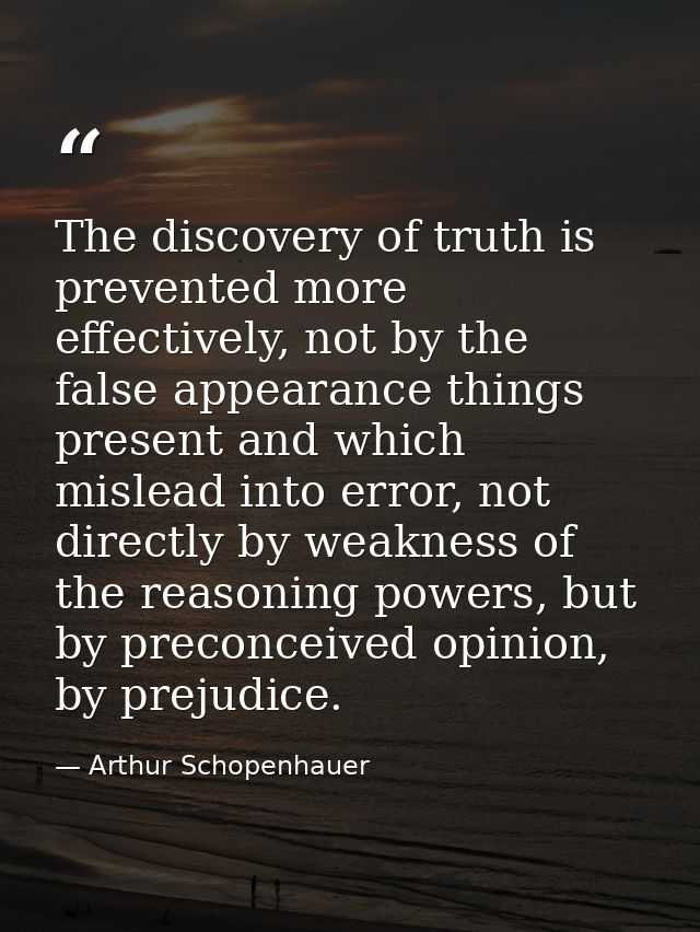 The discovery of truth is prevented more effectively, not by the false appearance things present and which mislead into  — Arthur Schopenhauer