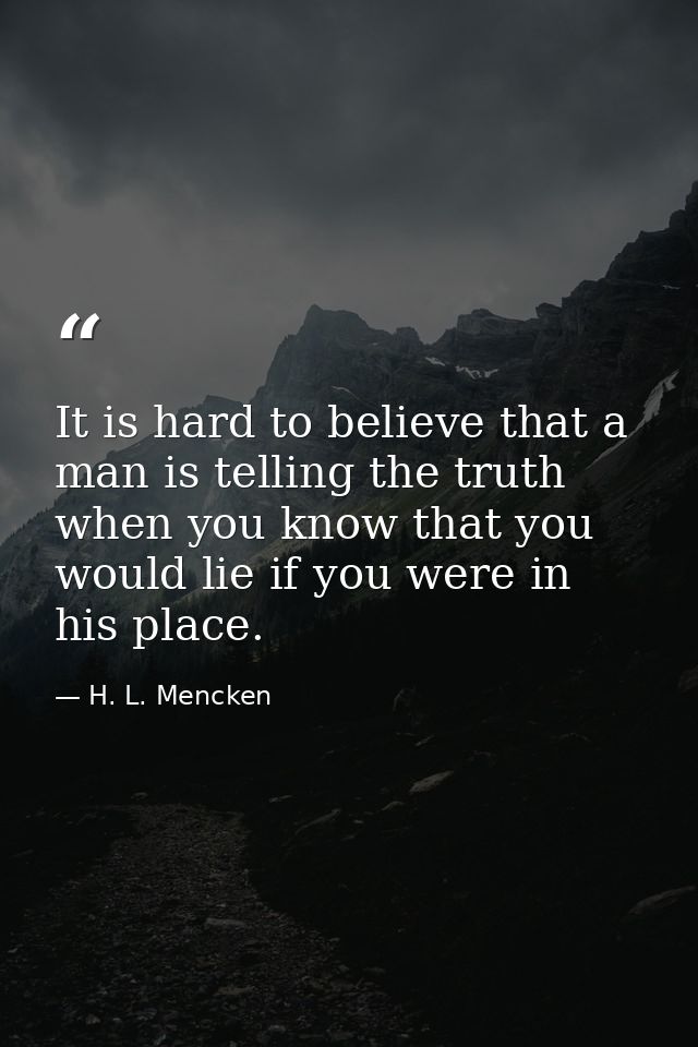 It is hard to believe that a man is telling the truth when you know that you would lie if you were in his place. — H. L. Mencken