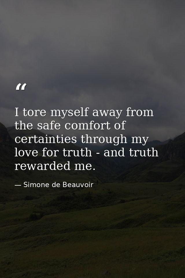 I tore myself away from the safe comfort of certainties through my love for truth - and truth rewarded me. — Simone de Beauvoir