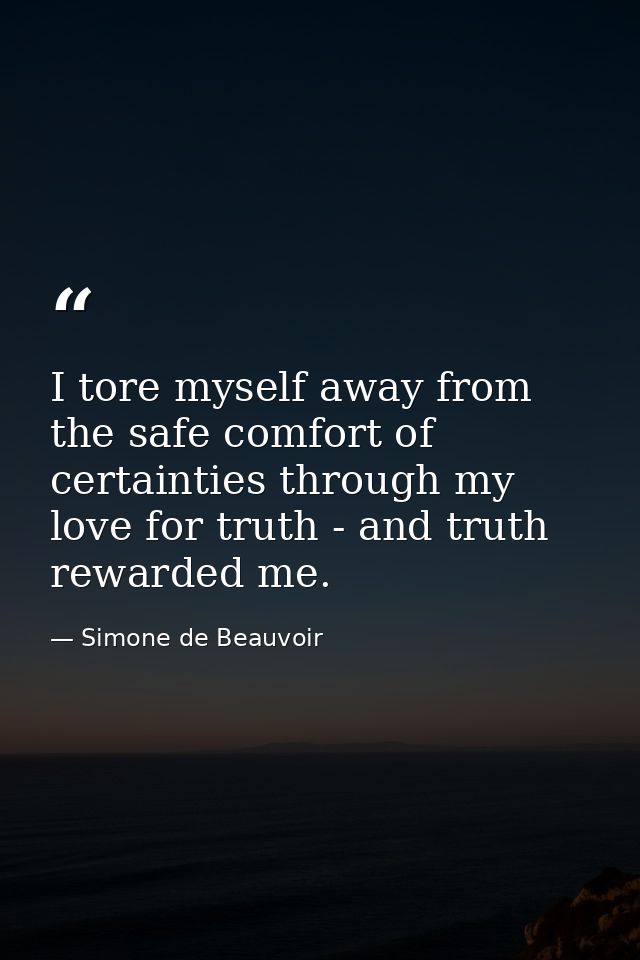 I tore myself away from the safe comfort of certainties through my love for truth - and truth rewarded me. — Simone de Beauvoir