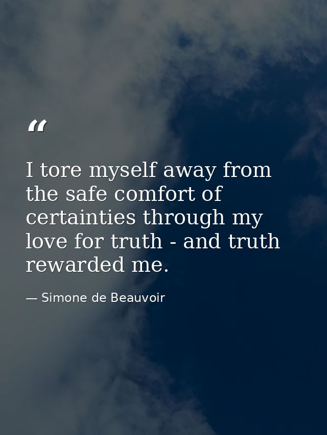 I tore myself away from the safe comfort of certainties through my love for truth - and truth rewarded me. — Simone de Beauvoir