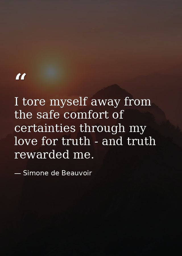 I tore myself away from the safe comfort of certainties through my love for truth - and truth rewarded me. — Simone de Beauvoir
