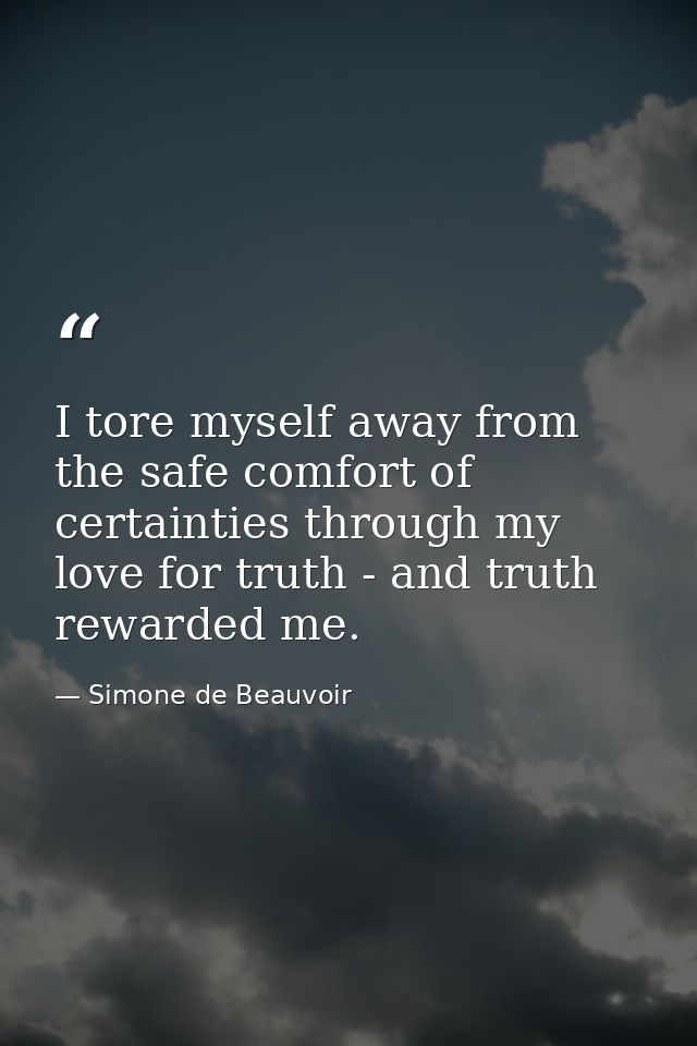 I tore myself away from the safe comfort of certainties through my love for truth - and truth rewarded me. — Simone de Beauvoir