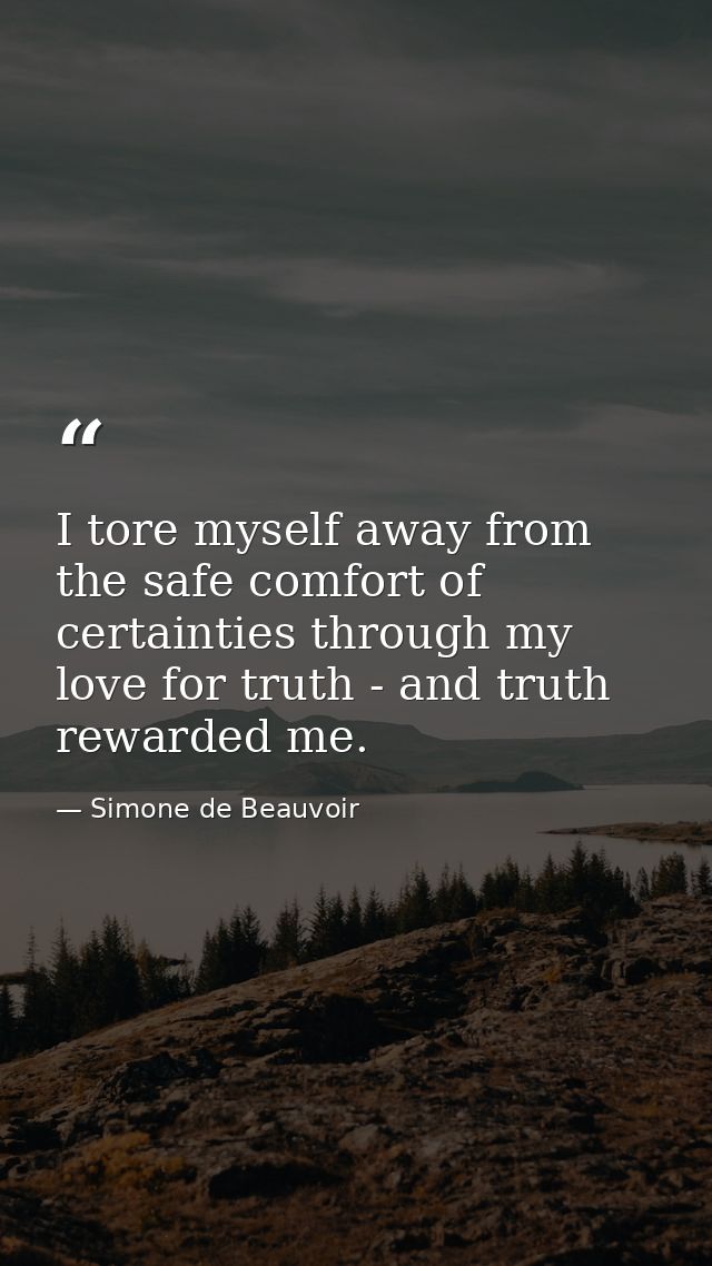 I tore myself away from the safe comfort of certainties through my love for truth - and truth rewarded me. — Simone de Beauvoir