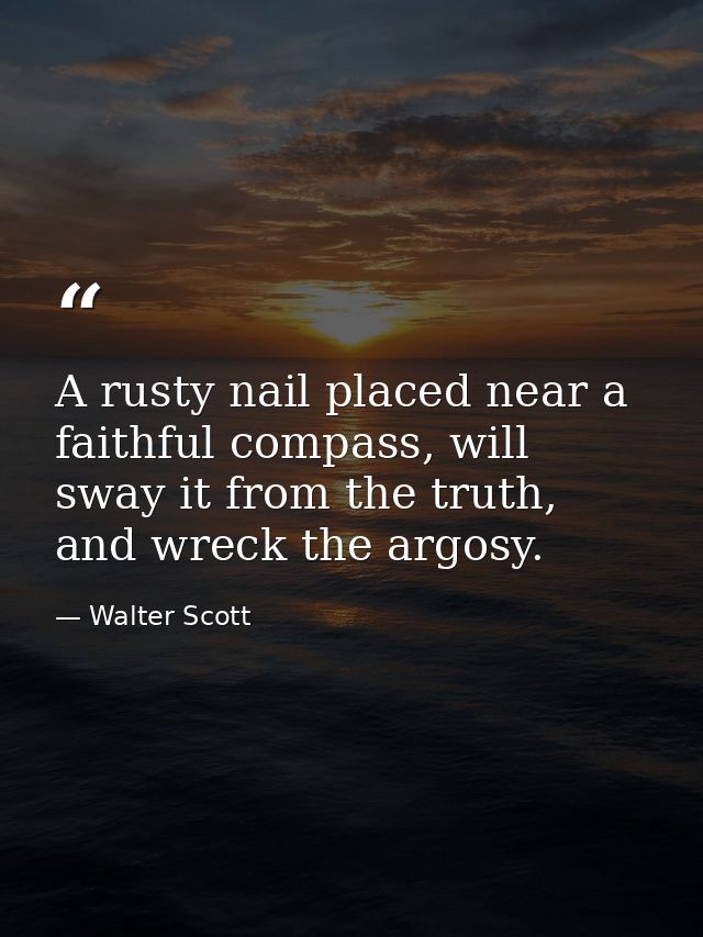 A rusty nail placed near a faithful compass, will sway it from the truth, and wreck the argosy. — Walter Scott