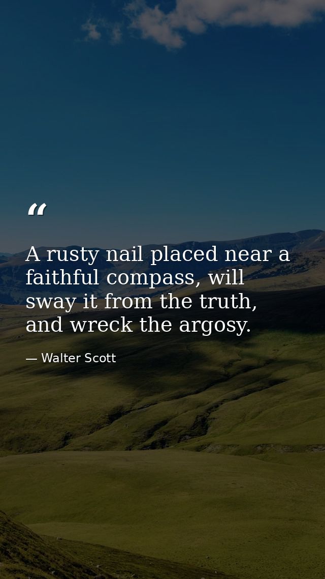 A rusty nail placed near a faithful compass, will sway it from the truth, and wreck the argosy. — Walter Scott