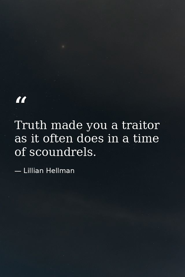 Truth made you a traitor as it often does in a time of scoundrels. — Lillian Hellman