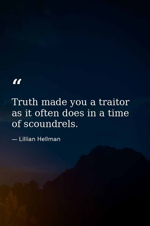Truth made you a traitor as it often does in a time of scoundrels. — Lillian Hellman