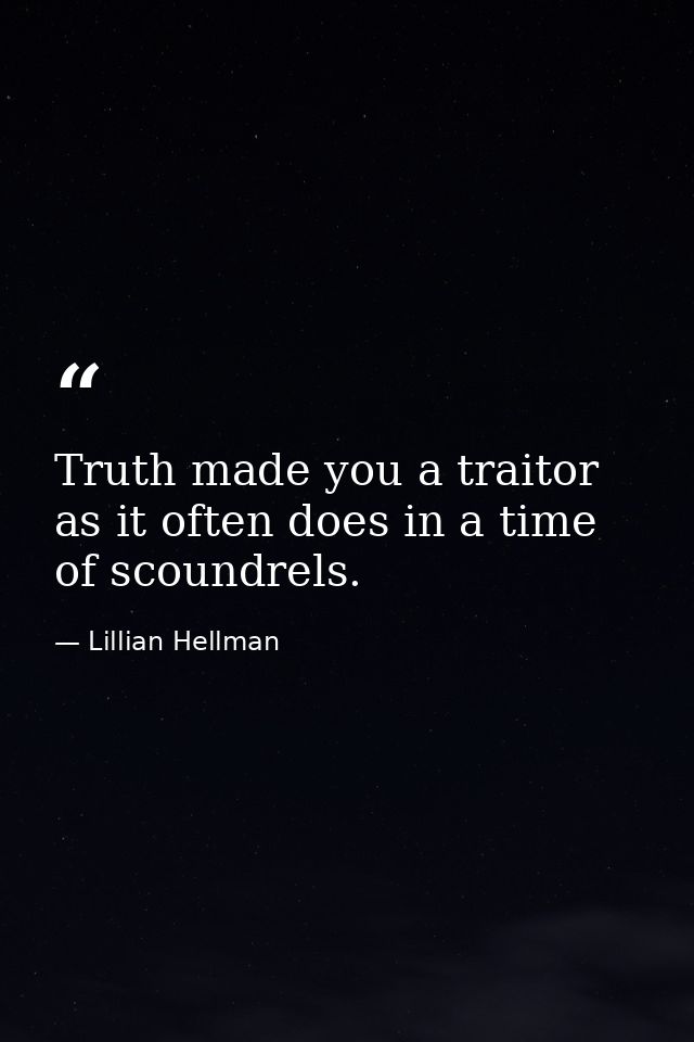 Truth made you a traitor as it often does in a time of scoundrels. — Lillian Hellman