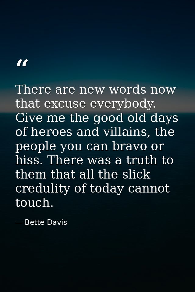 There are new words now that excuse everybody. Give me the good old days of heroes and villains, the people you can brav — Bette Davis