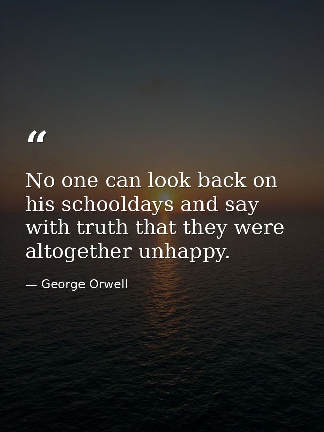 No one can look back on his schooldays and say with truth that they were altogether unhappy. — George Orwell