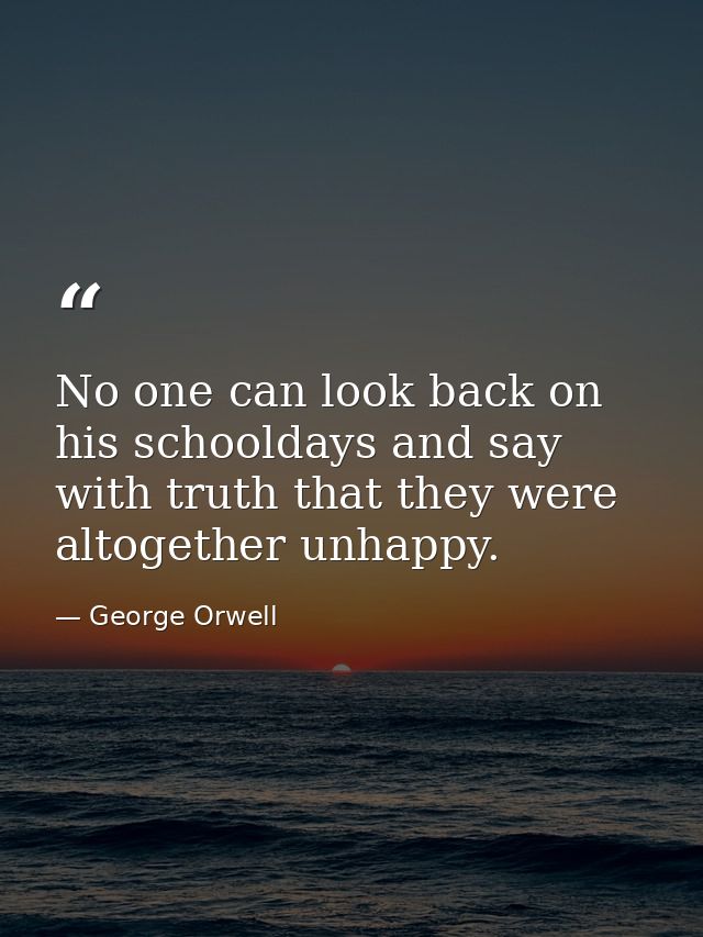 No one can look back on his schooldays and say with truth that they were altogether unhappy. — George Orwell
