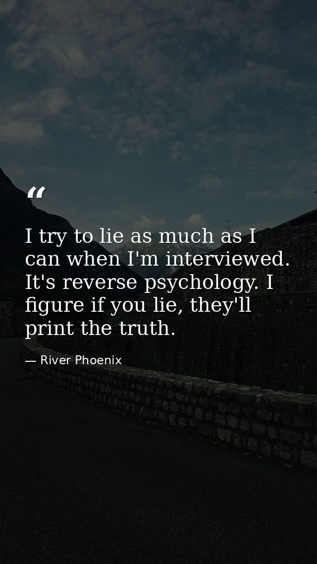 I try to lie as much as I can when I'm interviewed. It's reverse psychology. I figure if you lie, they'll print the trut — River Phoenix
