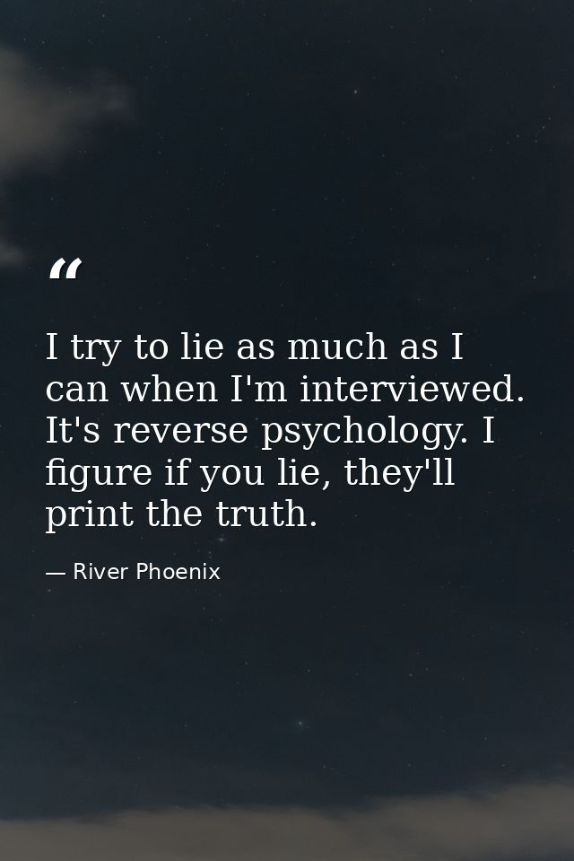 I try to lie as much as I can when I'm interviewed. It's reverse psychology. I figure if you lie, they'll print the trut — River Phoenix