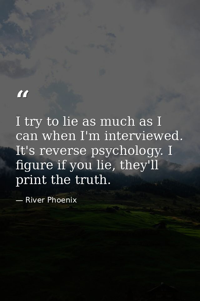 I try to lie as much as I can when I'm interviewed. It's reverse psychology. I figure if you lie, they'll print the trut — River Phoenix