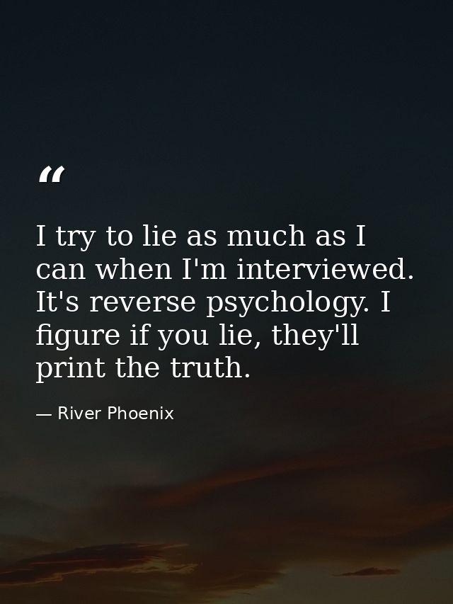 I try to lie as much as I can when I'm interviewed. It's reverse psychology. I figure if you lie, they'll print the trut — River Phoenix