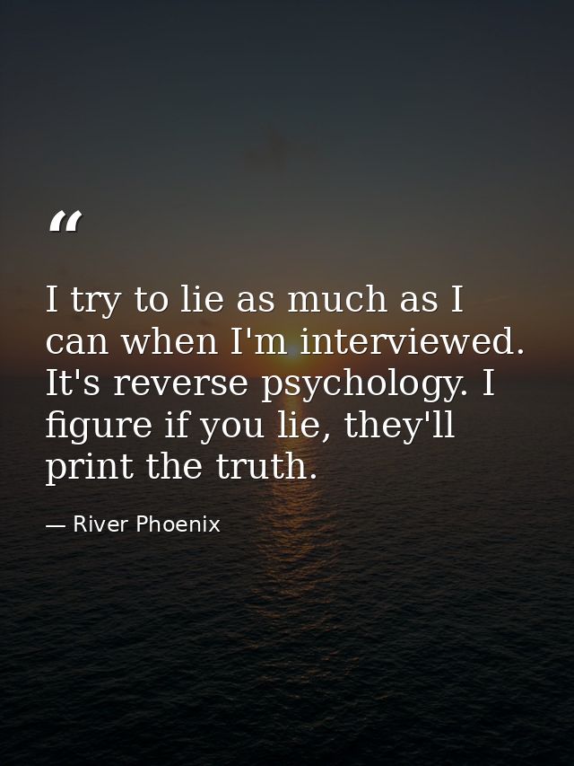 I try to lie as much as I can when I'm interviewed. It's reverse psychology. I figure if you lie, they'll print the trut — River Phoenix
