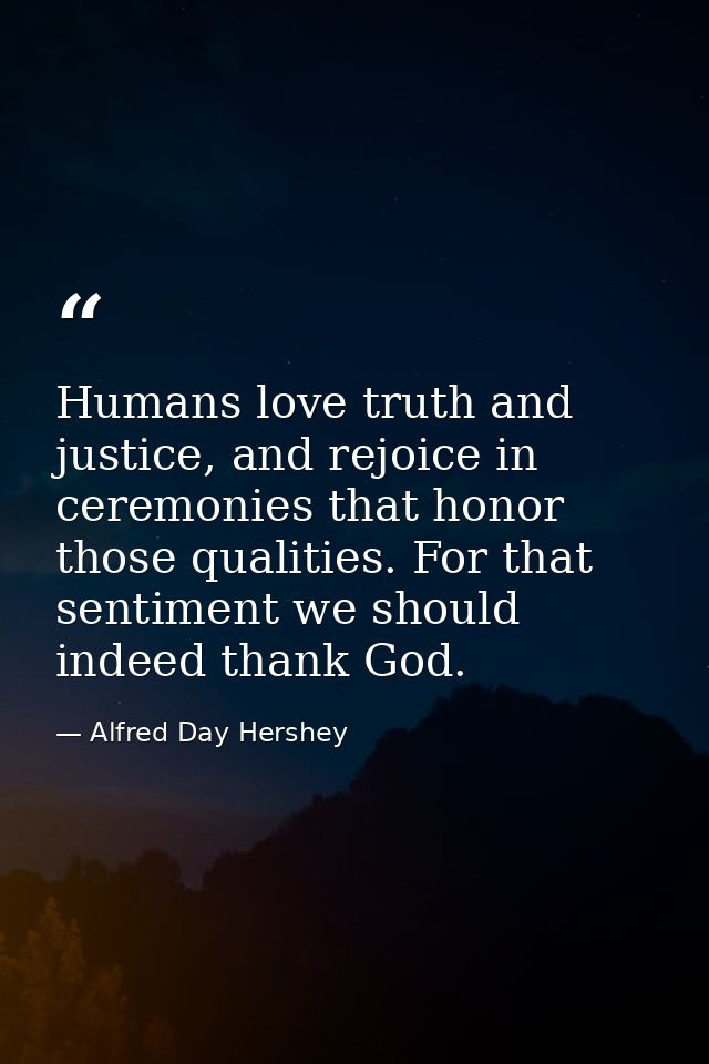 Humans love truth and justice, and rejoice in ceremonies that honor those qualities. For that sentiment we should indeed — Alfred Day Hershey