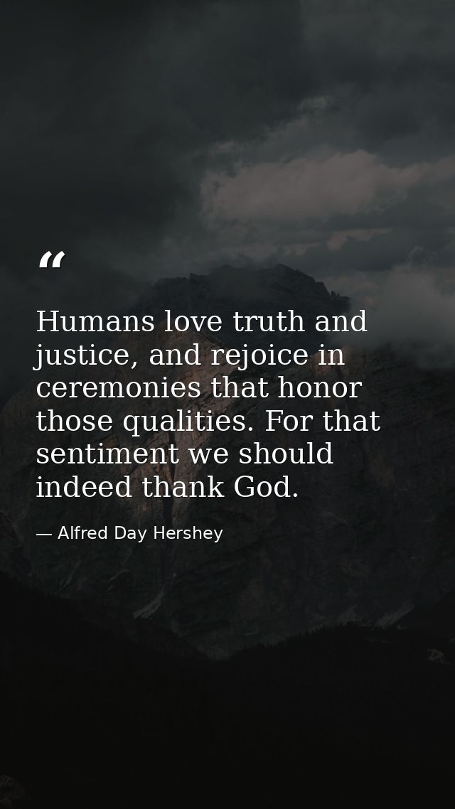 Humans love truth and justice, and rejoice in ceremonies that honor those qualities. For that sentiment we should indeed — Alfred Day Hershey