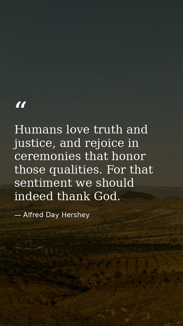Humans love truth and justice, and rejoice in ceremonies that honor those qualities. For that sentiment we should indeed — Alfred Day Hershey