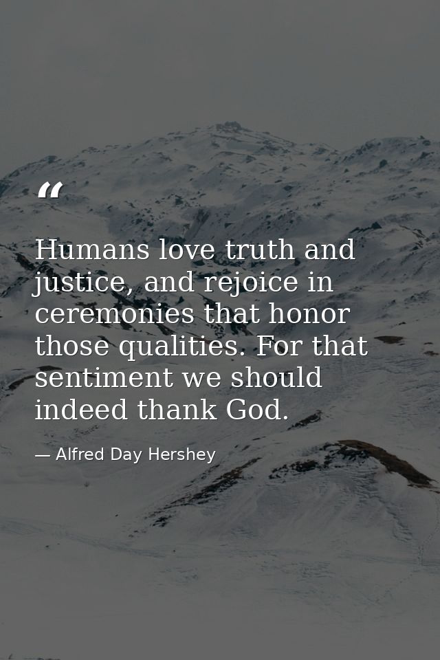 Humans love truth and justice, and rejoice in ceremonies that honor those qualities. For that sentiment we should indeed — Alfred Day Hershey