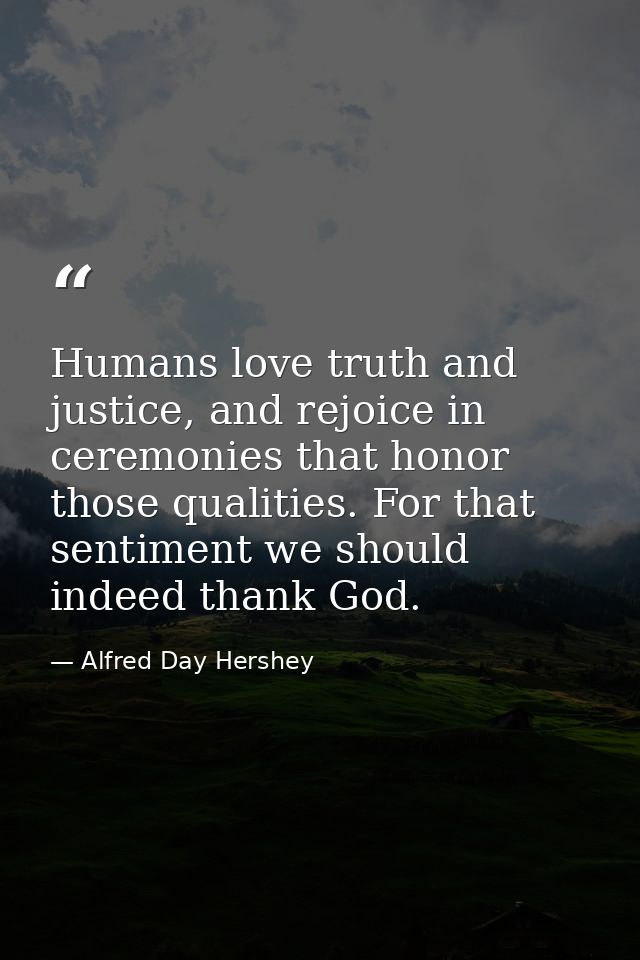Humans love truth and justice, and rejoice in ceremonies that honor those qualities. For that sentiment we should indeed — Alfred Day Hershey