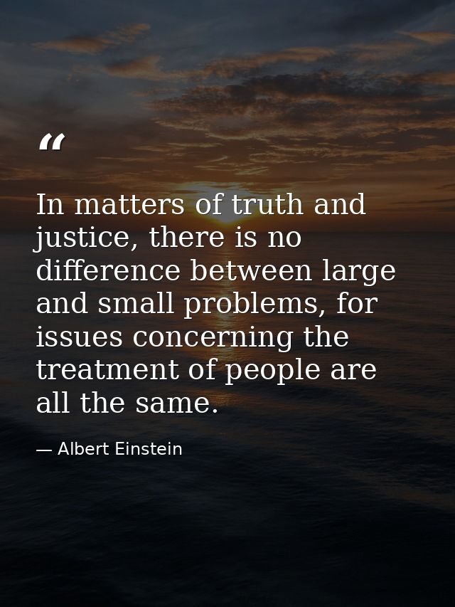 In matters of truth and justice, there is no difference between large and small problems, for issues concerning the trea — Albert Einstein