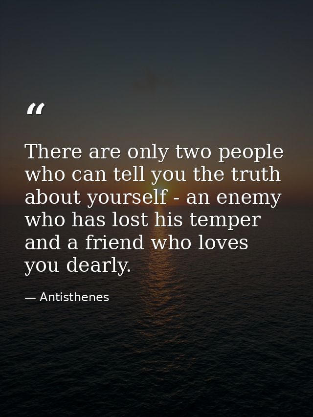 There are only two people who can tell you the truth about yourself - an enemy who has lost his temper and a friend who  — Antisthenes