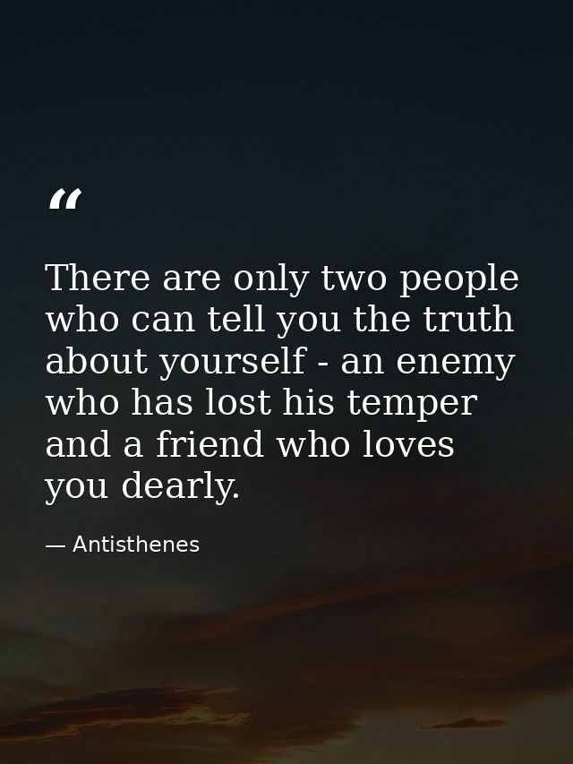 There are only two people who can tell you the truth about yourself - an enemy who has lost his temper and a friend who  — Antisthenes