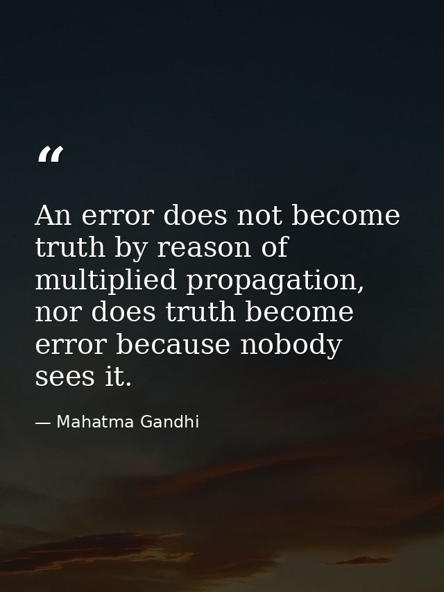 An error does not become truth by reason of multiplied propagation, nor does truth become error because nobody sees it. — Mahatma Gandhi