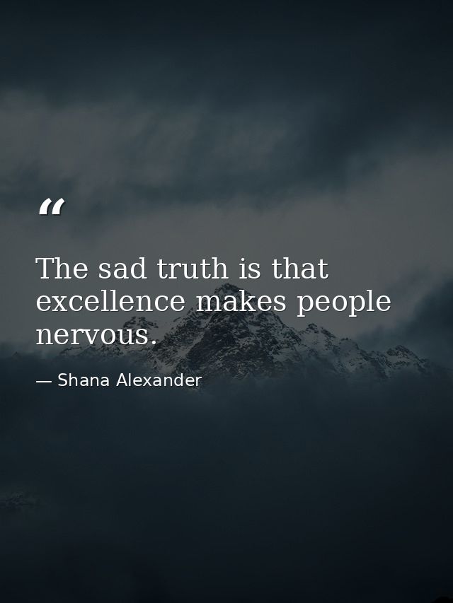 The sad truth is that excellence makes people nervous. — Shana Alexander