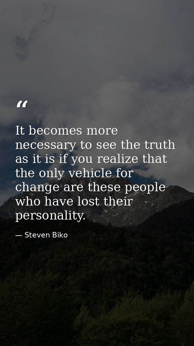 It becomes more necessary to see the truth as it is if you realize that the only vehicle for change are these people who — Steven Biko