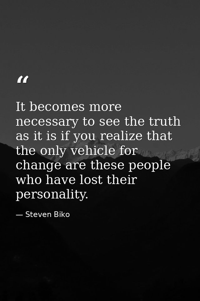 It becomes more necessary to see the truth as it is if you realize that the only vehicle for change are these people who — Steven Biko
