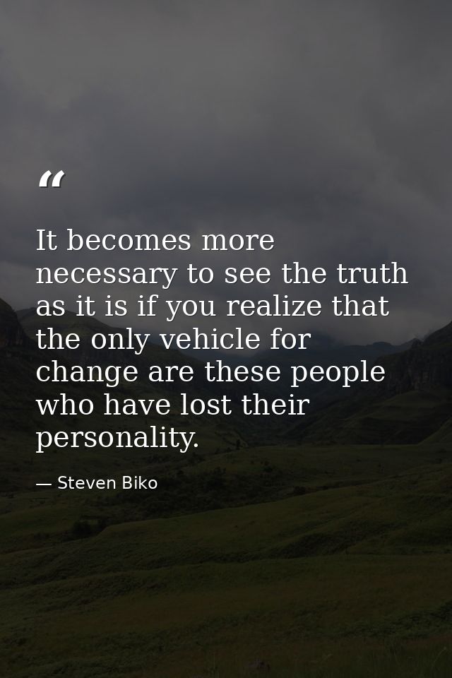 It becomes more necessary to see the truth as it is if you realize that the only vehicle for change are these people who — Steven Biko