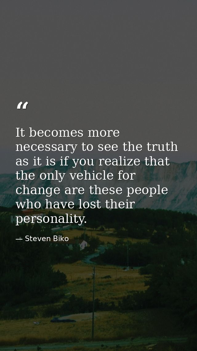 It becomes more necessary to see the truth as it is if you realize that the only vehicle for change are these people who — Steven Biko