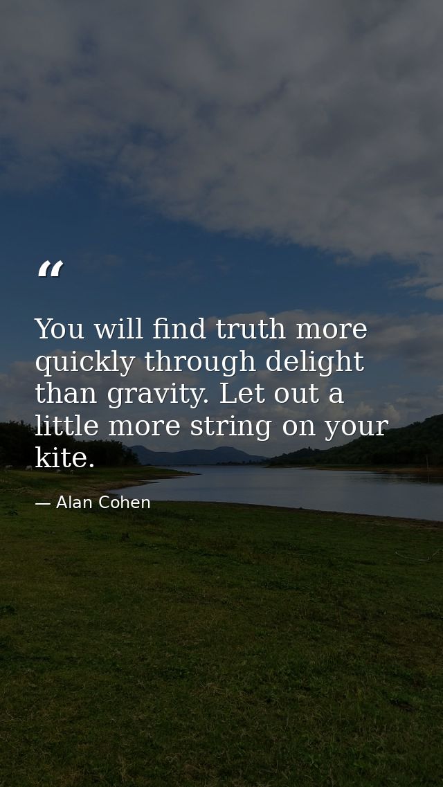 You will find truth more quickly through delight than gravity. Let out a little more string on your kite. — Alan Cohen