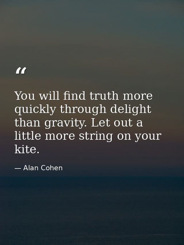 You will find truth more quickly through delight than gravity. Let out a little more string on your kite. — Alan Cohen