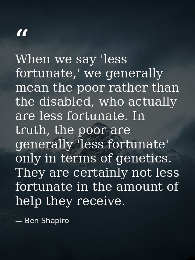 When we say 'less fortunate,' we generally mean the poor rather than the disabled, who actually are less fortunate. In t — Ben Shapiro