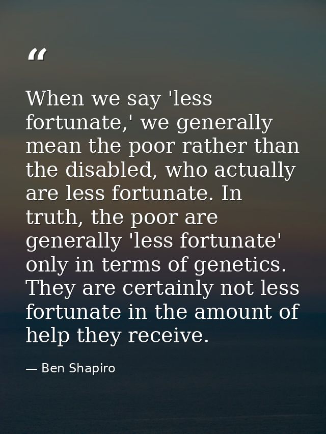 When we say 'less fortunate,' we generally mean the poor rather than the disabled, who actually are less fortunate. In t — Ben Shapiro