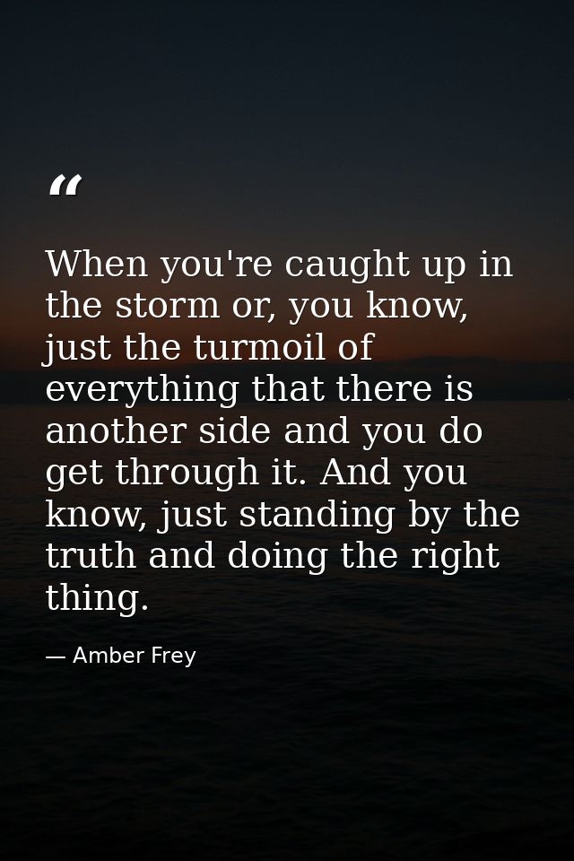 When you're caught up in the storm or, you know, just the turmoil of everything that there is another side and you do ge — Amber Frey