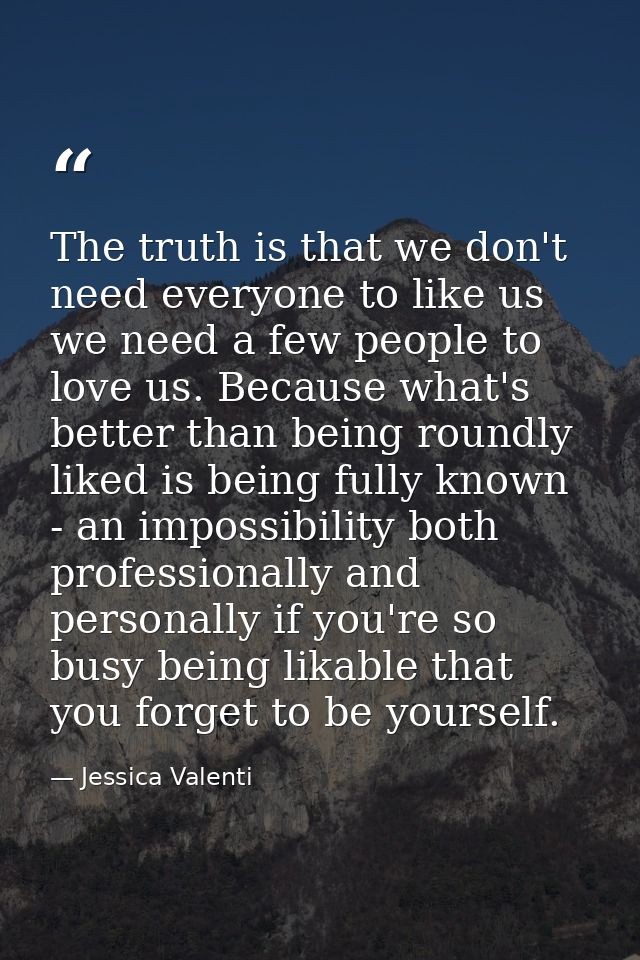 The truth is that we don't need everyone to like us we need a few people to love us. Because what's better than being ro — Jessica Valenti